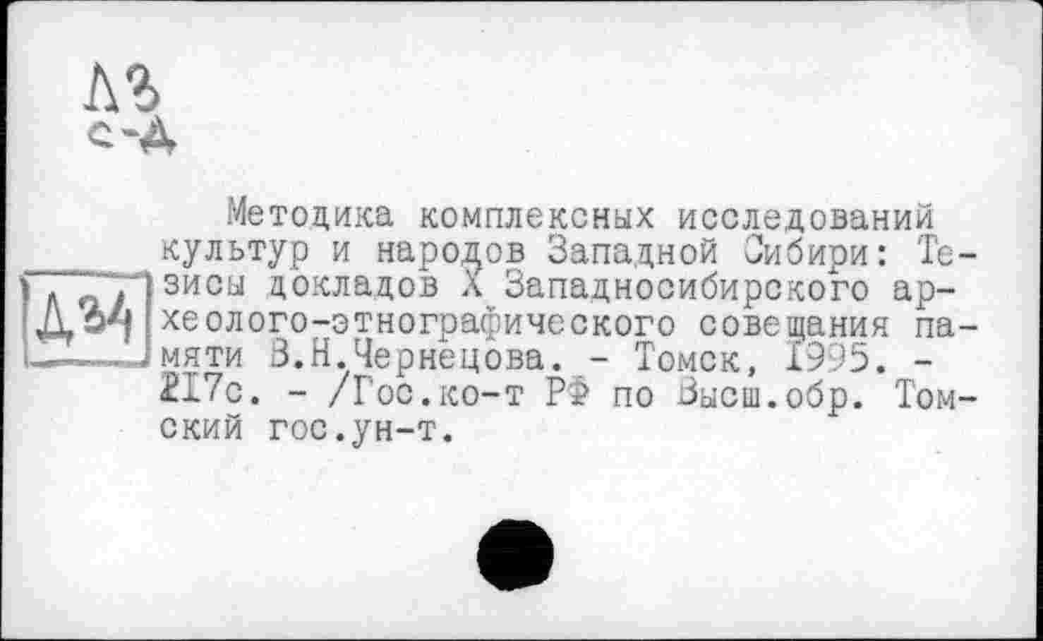 ﻿
Методика комплексных исследований культур и народов Западной Сибири: Тезисы докладов X Западносибирского ар-хеолого-этнографического совещания памяти В.Н.Чернецова. - Томск, 1995. -217с. - /Гос .ко-т Р? по Высш.обр. Томский гос.ун-т.